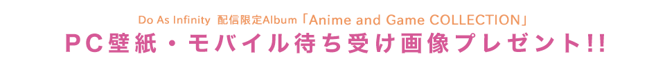 Do As Infinity  配信限定Album 「Anime and Game COLLECTION」
PC壁紙・モバイル待ち受け画面プレゼント!!